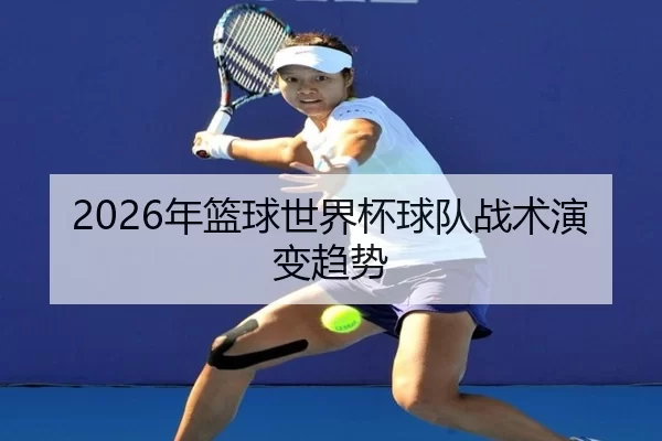 2026年篮球世界杯球队战术演变趋势