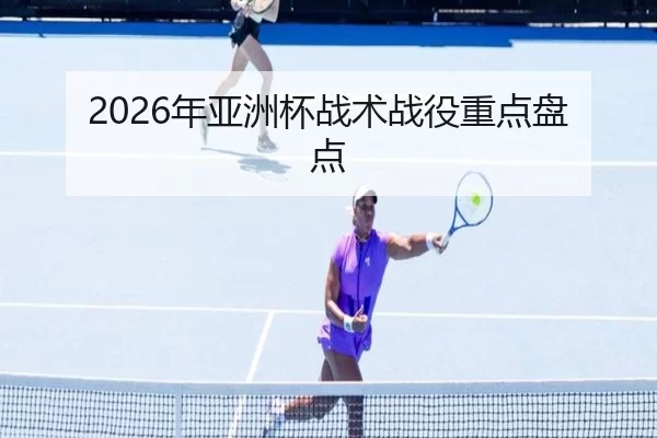 2026年亚洲杯战术战役重点盘点