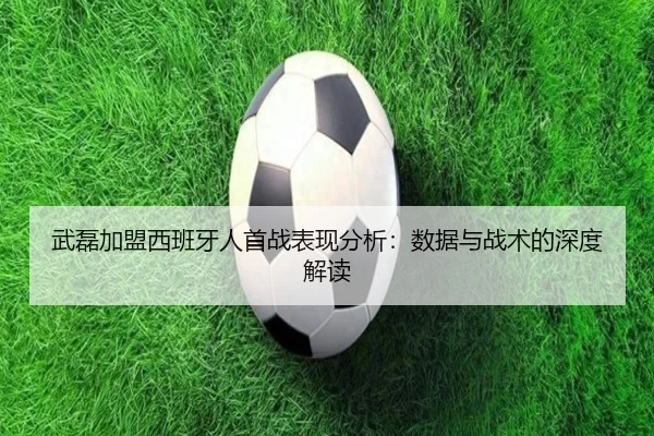 武磊加盟西班牙人首战表现分析：数据与战术的深度解读
